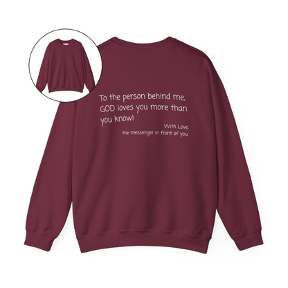 A custom Christian crewneck sweatshirt that has the words To the person behind me, God loves you more than you know With love the messenger in front of you.
