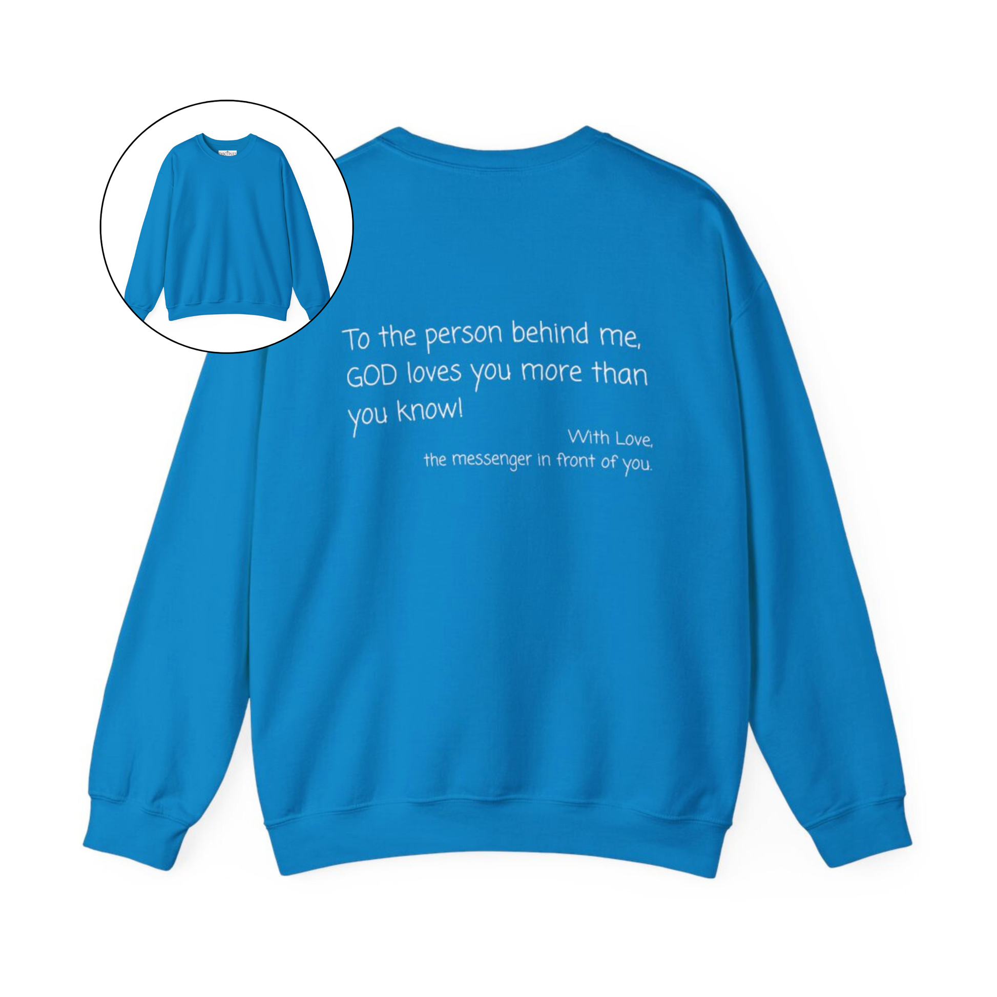 A custom Christian crewneck sweatshirt that has the words To the person behind me, God loves you more than you know With love the messenger in front of you.